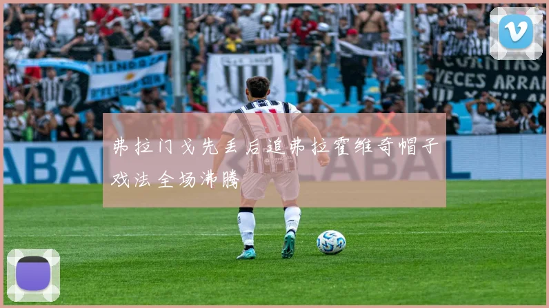弗拉门戈先丢后追弗拉霍维奇帽子戏法全场沸腾