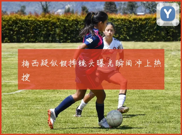梅西疑似假摔镜头曝光瞬间冲上热搜