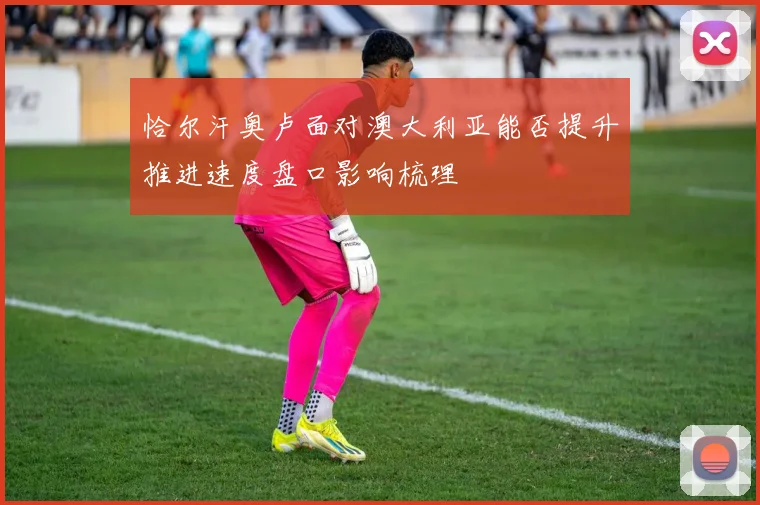 恰尔汗奥卢面对澳大利亚能否提升推进速度盘口影响梳理
