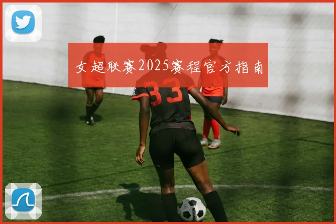 女超联赛2025赛程官方指南