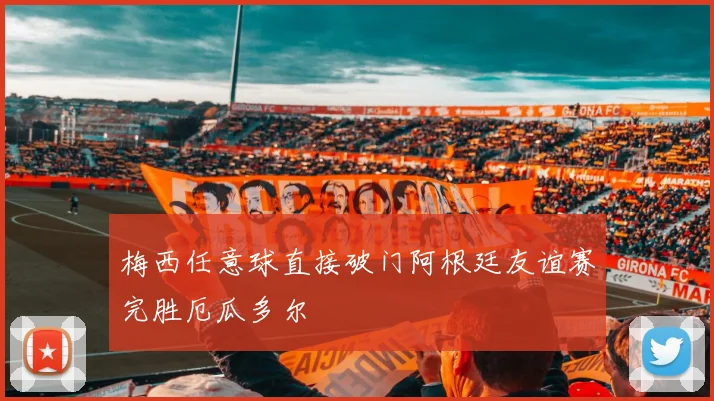 梅西任意球直接破门阿根廷友谊赛完胜厄瓜多尔