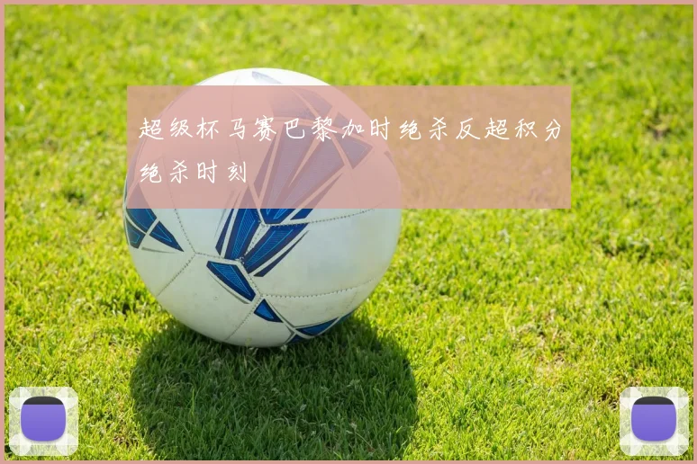 超级杯马赛巴黎加时绝杀反超积分绝杀时刻