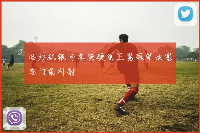 洛杉矶银河客场硬刚卫冕冠军坎塞洛门前补射