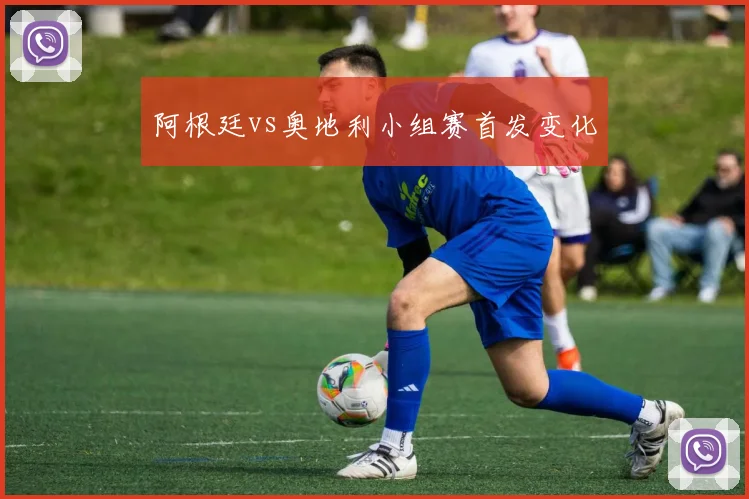 阿根廷vs奥地利小组赛首发变化