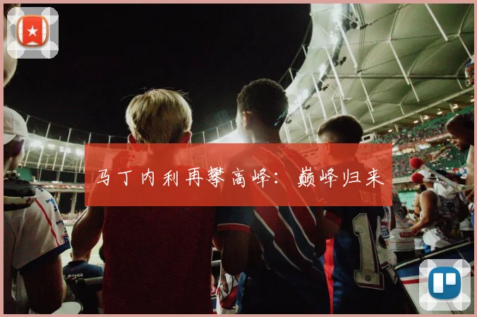 马丁内利再攀高峰：巅峰归来