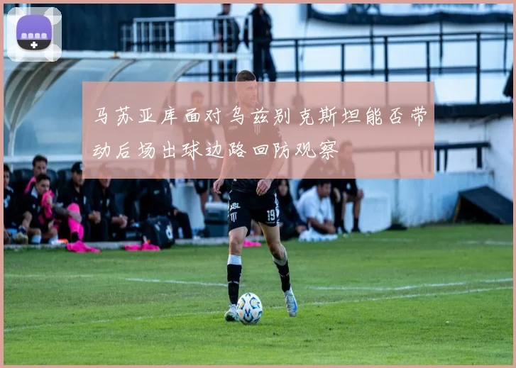 马苏亚库面对乌兹别克斯坦能否带动后场出球边路回防观察
