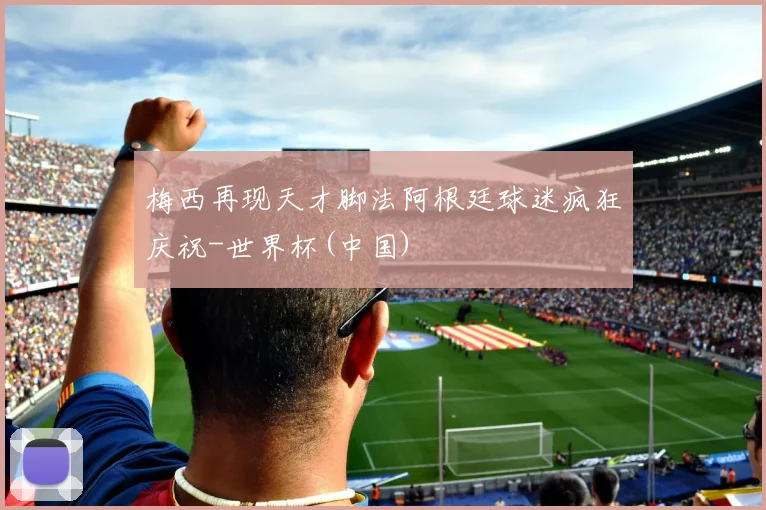 梅西再现天才脚法阿根廷球迷疯狂庆祝-世界杯(中国)