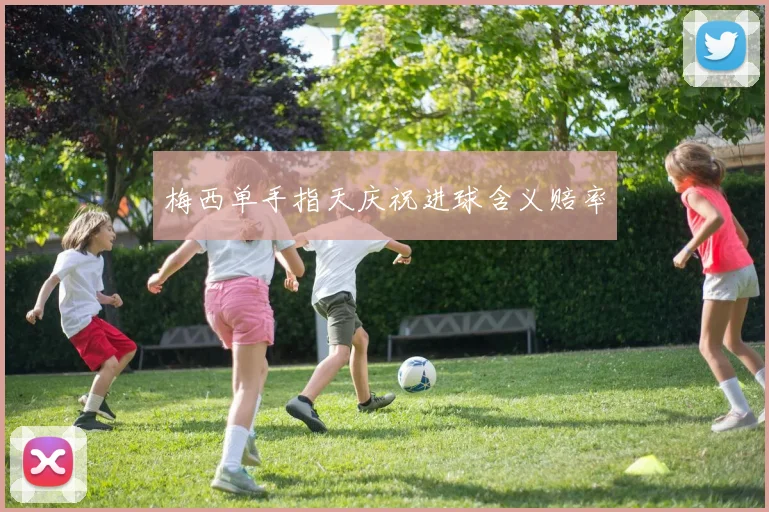 梅西单手指天庆祝进球含义赔率