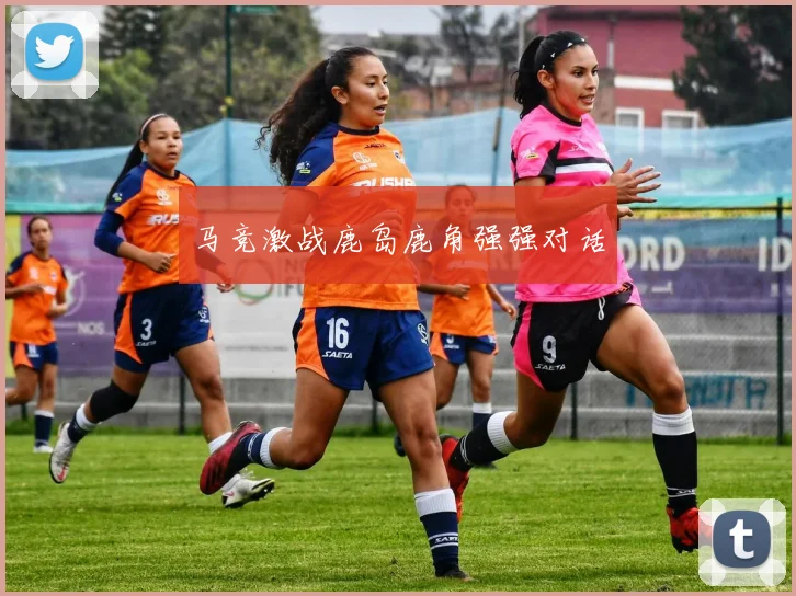马竞激战鹿岛鹿角强强对话