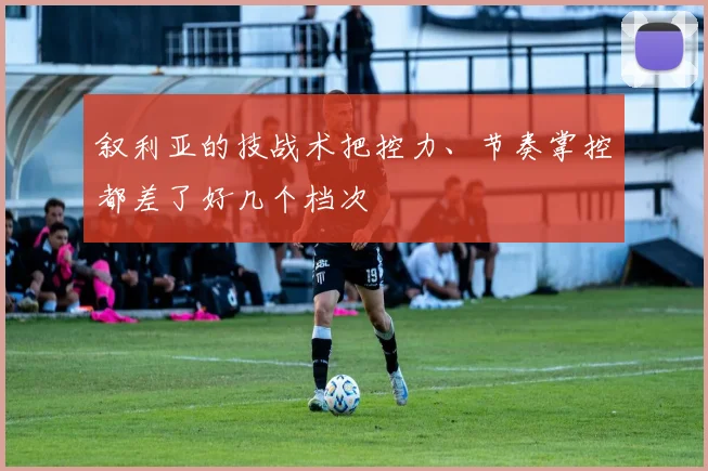 叙利亚的技战术把控力、节奏掌控都差了好几个档次