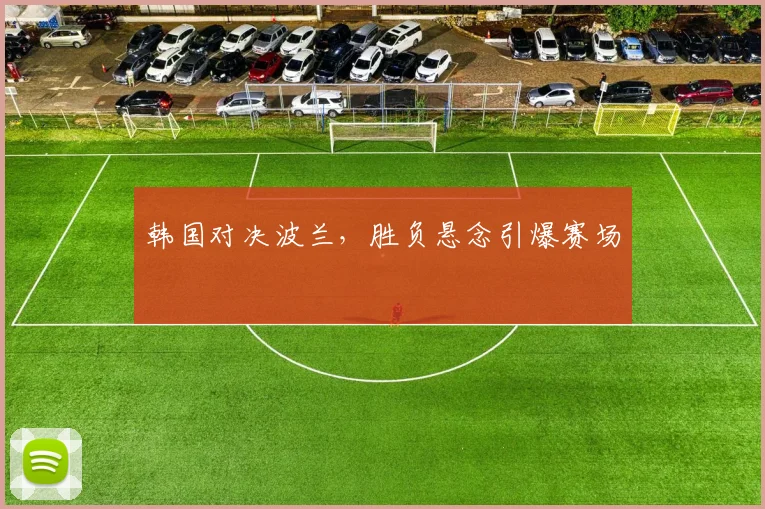 韩国对决波兰，胜负悬念引爆赛场