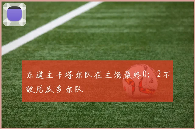东道主卡塔尔队在主场最终0：2不敌厄瓜多尔队
