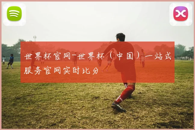 世界杯官网-世界杯（中国）一站式服务官网实时比分