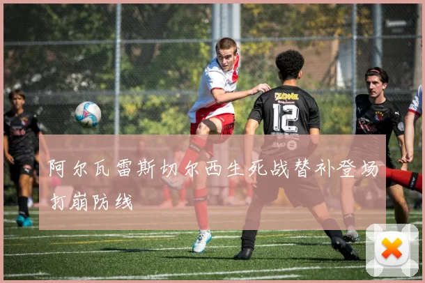 阿尔瓦雷斯切尔西生死战替补登场打崩防线