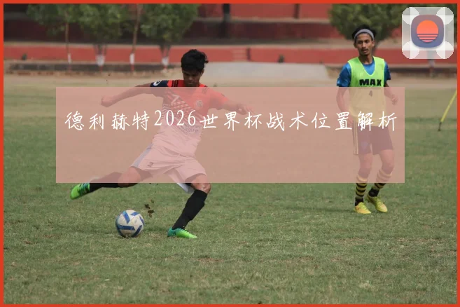 德利赫特2026世界杯战术位置解析
