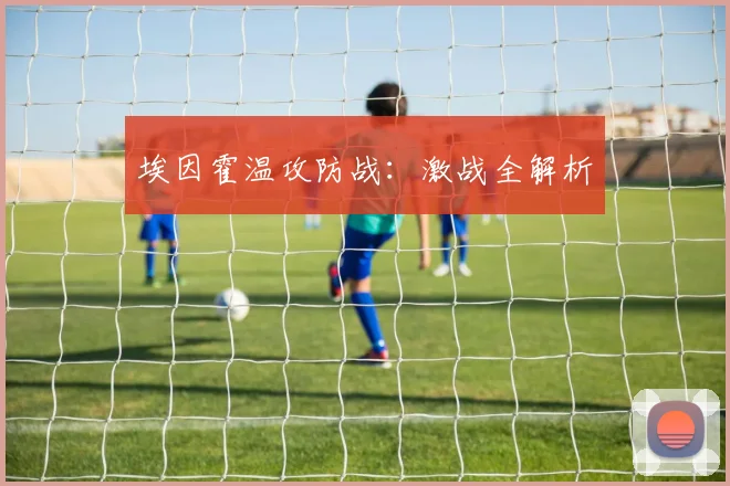 埃因霍温攻防战：激战全解析