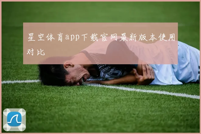 星空体育app下载官网最新版本使用对比