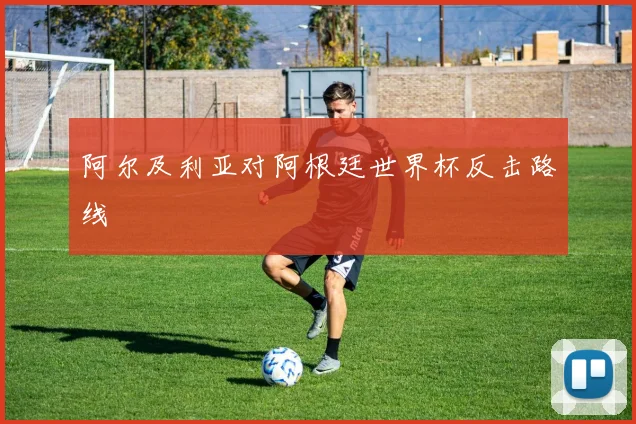 阿尔及利亚对阿根廷世界杯反击路线