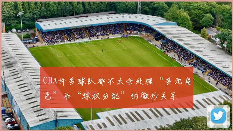 CBA许多球队都不太会处理“多元角色”和“球权分配”的微妙关系