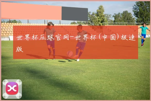 世界杯压球官网-世界杯(中国)极速版