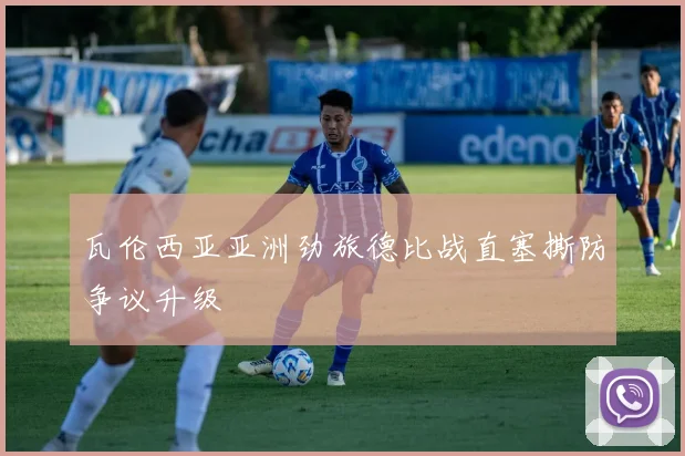 瓦伦西亚亚洲劲旅德比战直塞撕防争议升级