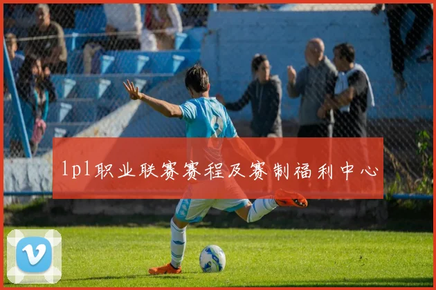 lpl职业联赛赛程及赛制福利中心