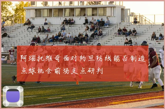 阿瑙托维奇面对约旦防线能否制造点球机会前场支点研判