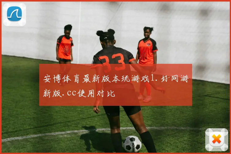 安博体育最新版本玩游戏1.好网游新版.cc使用对比