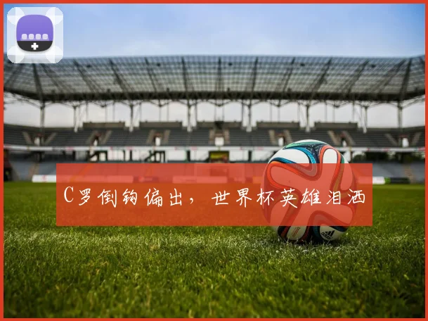C罗倒钩偏出，世界杯英雄泪洒