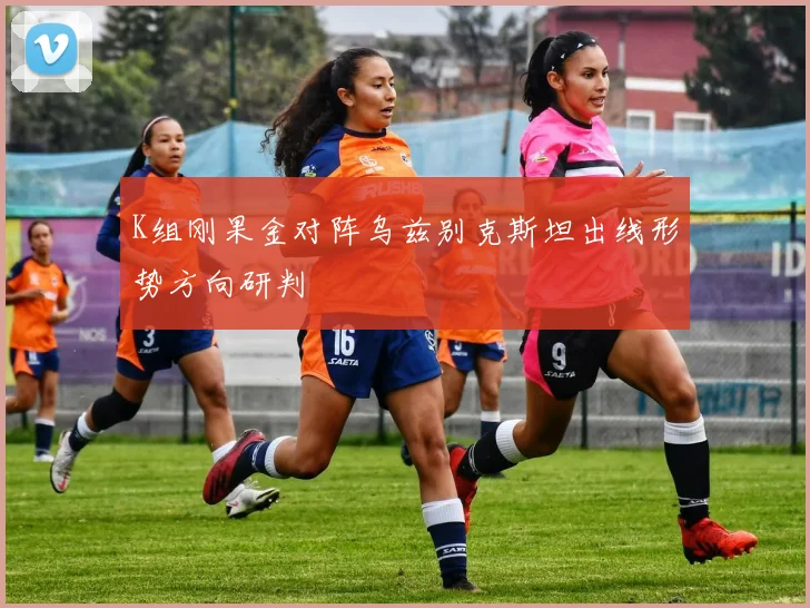 K组刚果金对阵乌兹别克斯坦出线形势方向研判