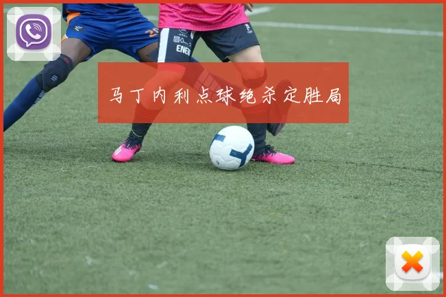 马丁内利点球绝杀定胜局