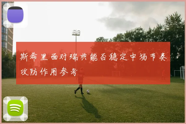 斯希里面对瑞典能否稳定中场节奏攻防作用参考