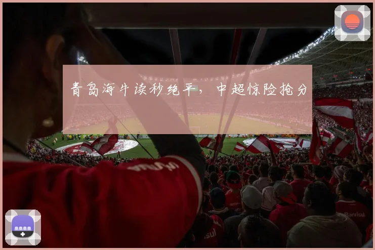 青岛海牛读秒绝平，中超惊险抢分