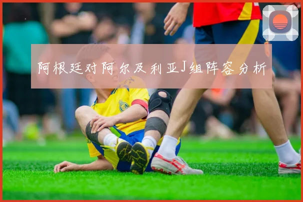 阿根廷对阿尔及利亚J组阵容分析