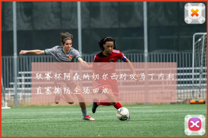 联赛杯阿森纳切尔西对攻马丁内利直塞撕防全场回放