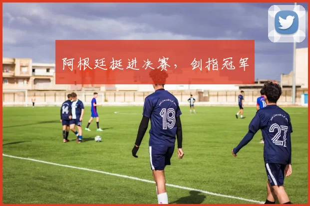 阿根廷挺进决赛，剑指冠军