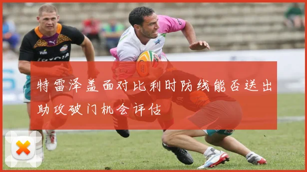 特雷泽盖面对比利时防线能否送出助攻破门机会评估