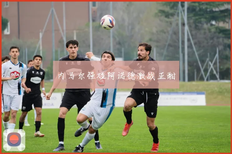 内马尔强碰阿诺德激战正酣