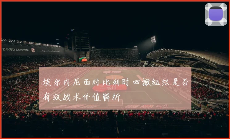 埃尔内尼面对比利时回撤组织是否有效战术价值解析