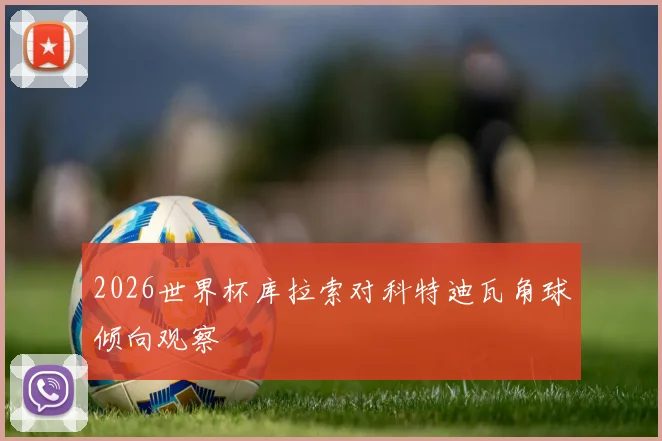 2026世界杯库拉索对科特迪瓦角球倾向观察