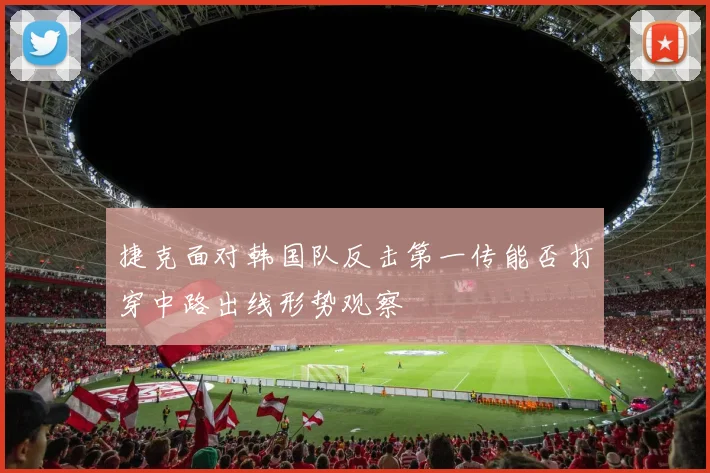 捷克面对韩国队反击第一传能否打穿中路出线形势观察