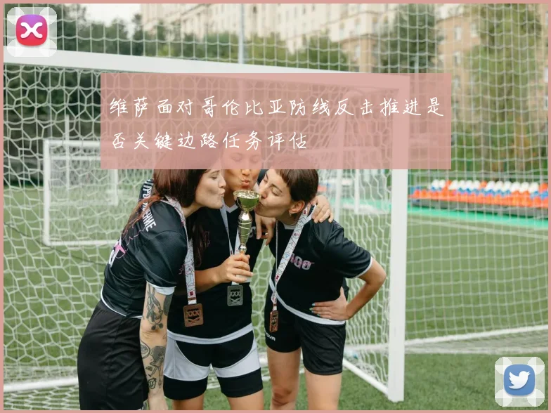 维萨面对哥伦比亚防线反击推进是否关键边路任务评估