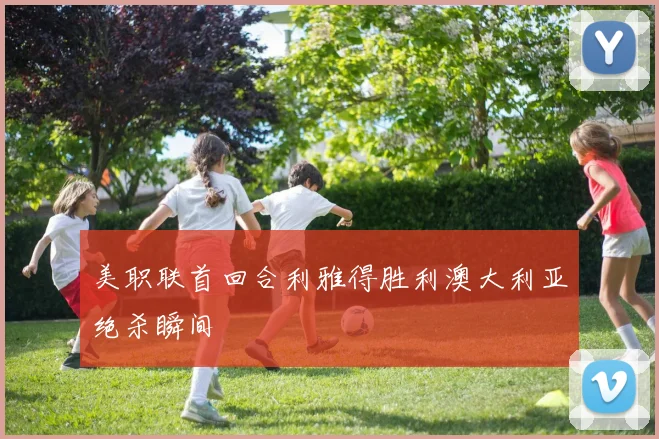 美职联首回合利雅得胜利澳大利亚绝杀瞬间