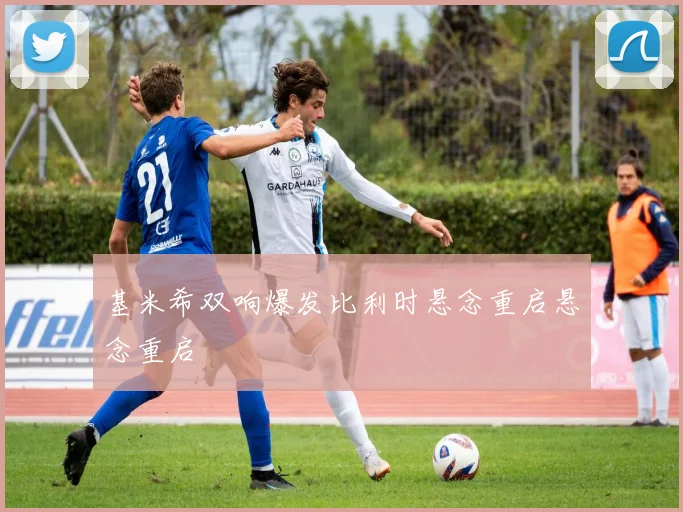 基米希双响爆发比利时悬念重启悬念重启