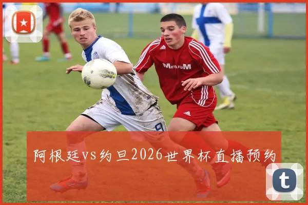 阿根廷vs约旦2026世界杯直播预约