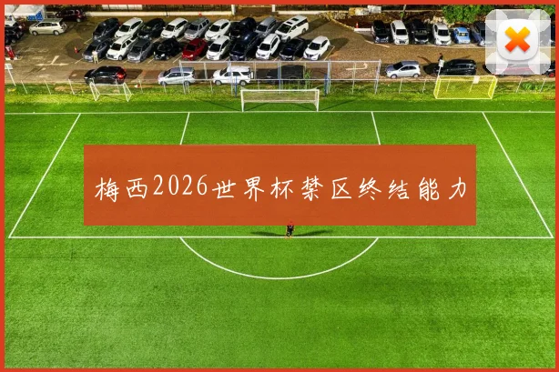 梅西2026世界杯禁区终结能力