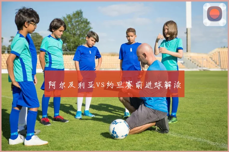 阿尔及利亚vs约旦赛前进球解读