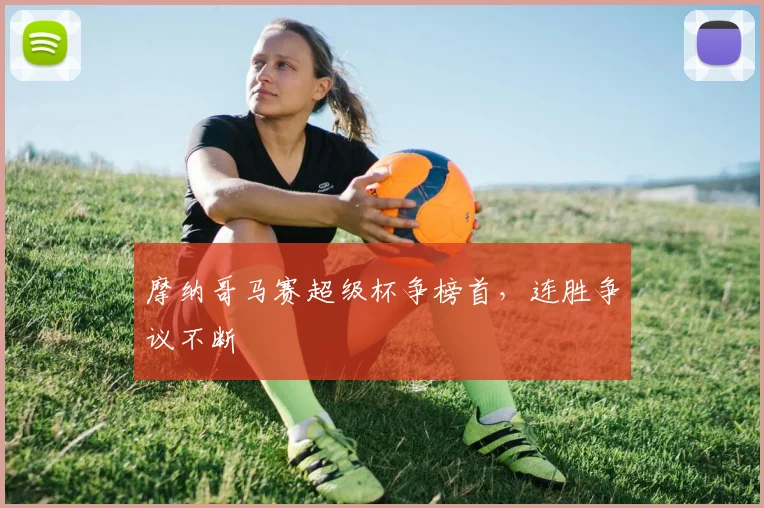 摩纳哥马赛超级杯争榜首，连胜争议不断
