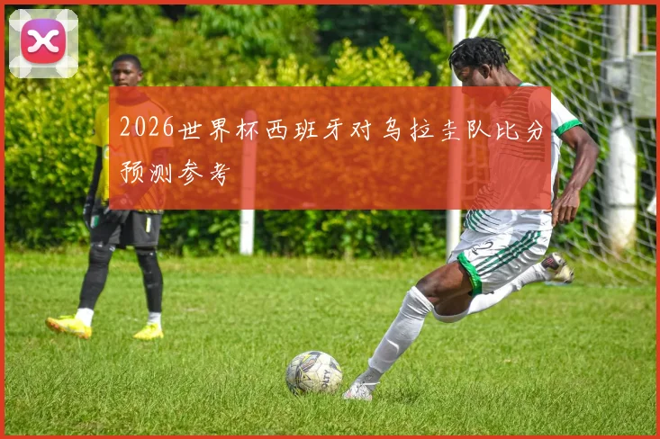 2026世界杯西班牙对乌拉圭队比分预测参考