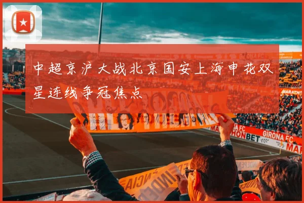 中超京沪大战北京国安上海申花双星连线争冠焦点